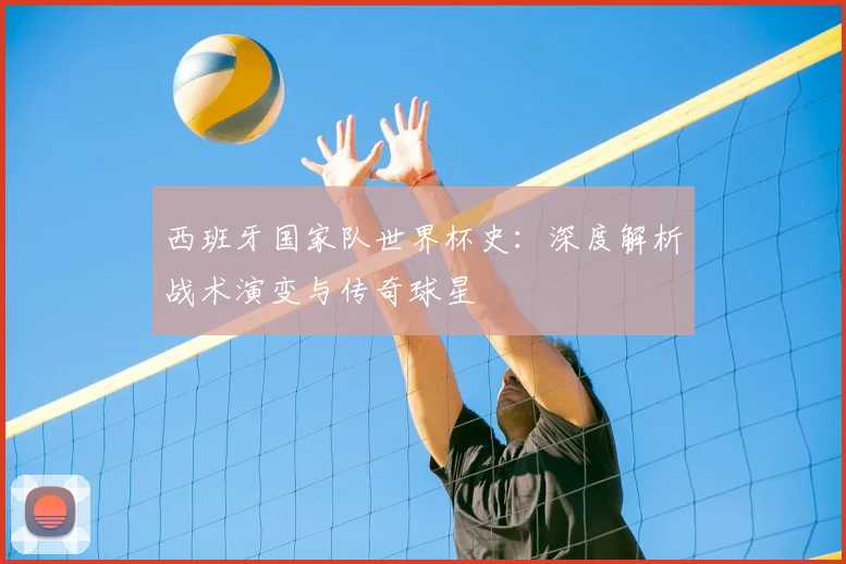 西班牙国家队世界杯史：深度解析战术演变与传奇球星