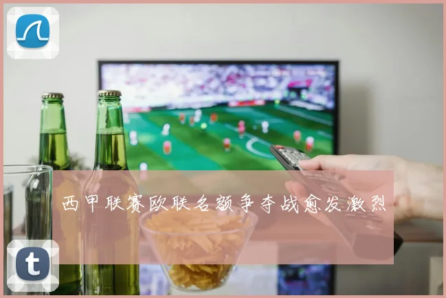 西甲联赛欧联名额争夺战愈发激烈