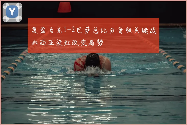 复盘马竞1-2巴萨总比分晋级关键战加西亚染红改变局势