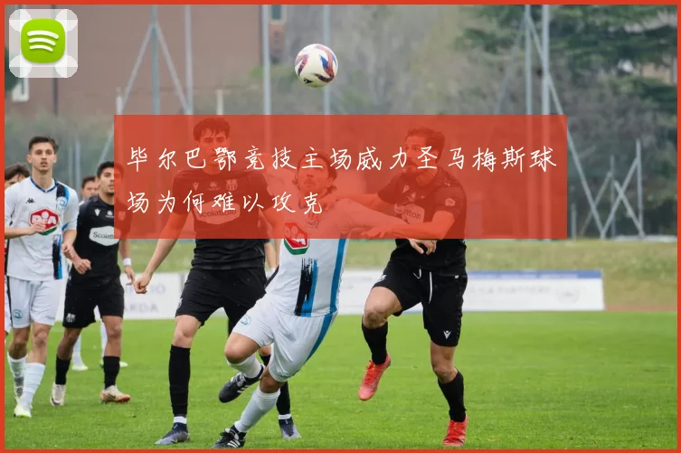 毕尔巴鄂竞技主场威力圣马梅斯球场为何难以攻克