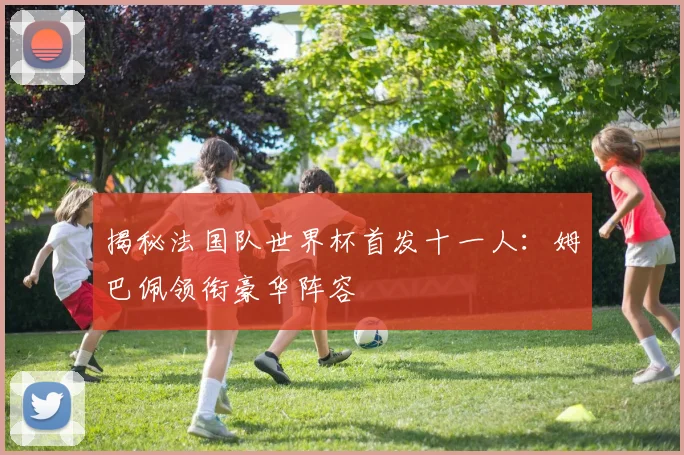 揭秘法国队世界杯首发十一人：姆巴佩领衔豪华阵容