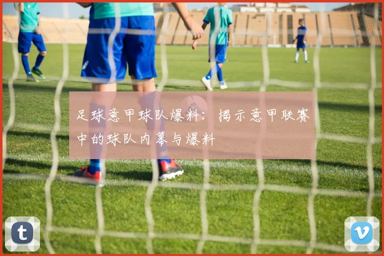 足球意甲球队爆料:揭示意甲联赛中的球队内幕与爆料