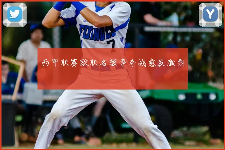 西甲联赛欧联名额争夺战愈发激烈