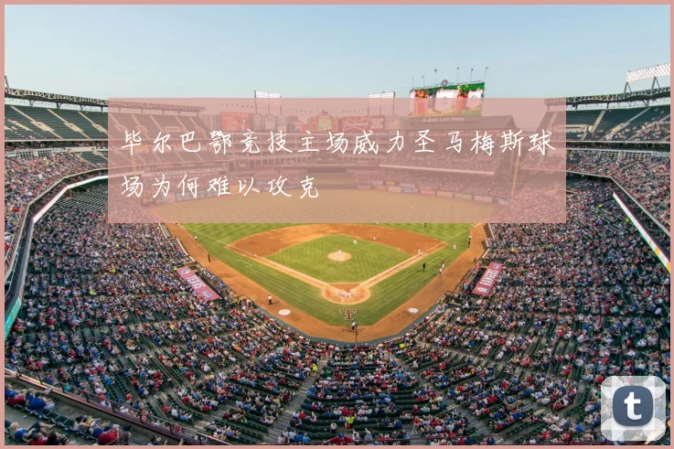 毕尔巴鄂竞技主场威力圣马梅斯球场为何难以攻克