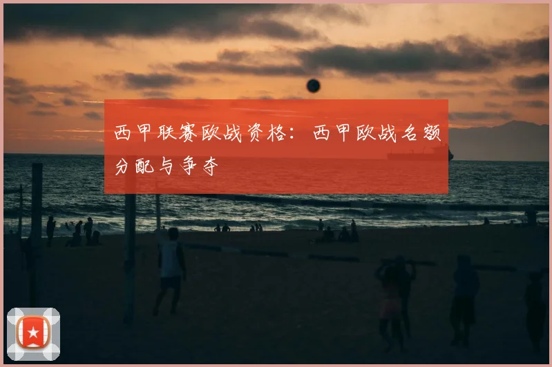 西甲联赛欧战资格:西甲欧战名额分配与争夺